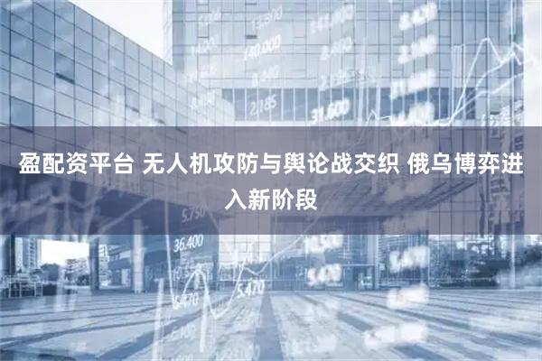 盈配资平台 无人机攻防与舆论战交织 俄乌博弈进入新阶段