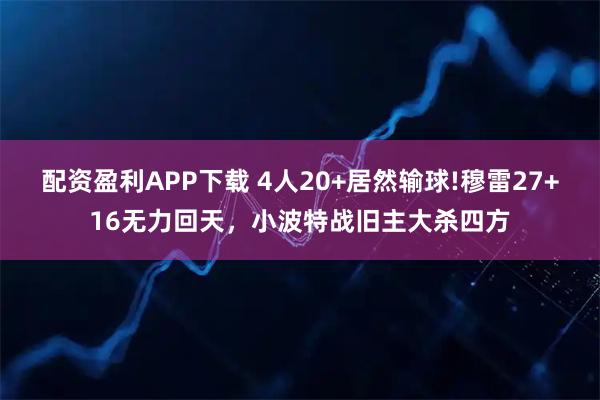 配资盈利APP下载 4人20+居然输球!穆雷27+16无力回天，小波特战旧主大杀四方