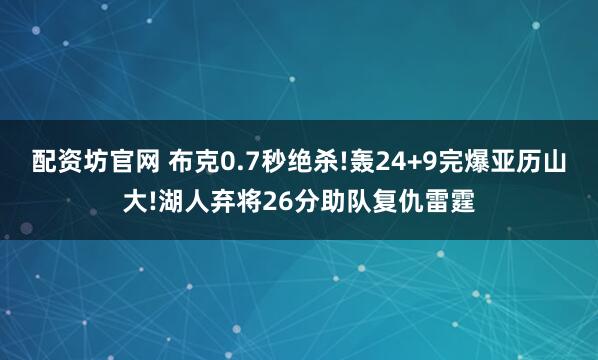 配资坊官网 布克0.7秒绝杀!轰24+9完爆亚历山大!湖人弃将26分助队复仇雷霆