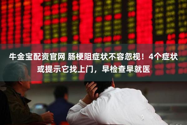 牛金宝配资官网 肠梗阻症状不容忽视！4个症状或提示它找上门，早检查早就医