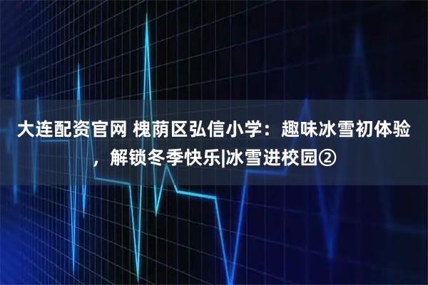 大连配资官网 槐荫区弘信小学：趣味冰雪初体验，解锁冬季快乐|冰雪进校园②