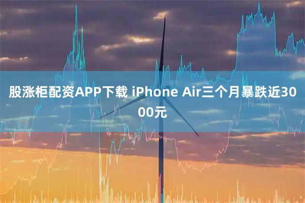 股涨柜配资APP下载 iPhone Air三个月暴跌近3000元