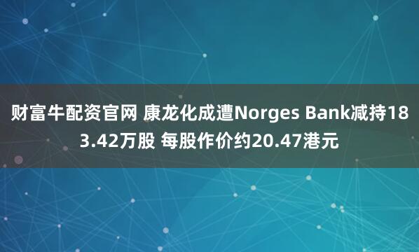 财富牛配资官网 康龙化成遭Norges Bank减持183.42万股 每股作价约20.47港元