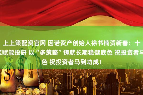 上上策配资官网 因诺资产创始人徐书楠贺新春：十年AI积淀赋能投研 以“多策略”铸就长期稳健底色 祝投资者马到功成！
