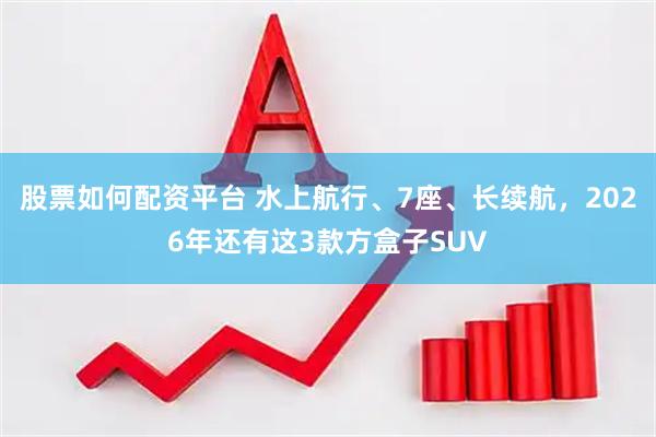 股票如何配资平台 水上航行、7座、长续航，2026年还有这3款方盒子SUV