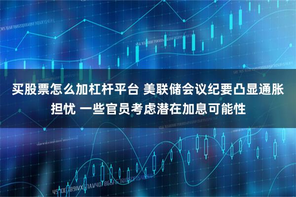 买股票怎么加杠杆平台 美联储会议纪要凸显通胀担忧 一些官员考虑潜在加息可能性