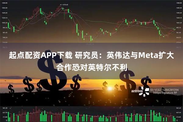 起点配资APP下载 研究员：英伟达与Meta扩大合作恐对英特尔不利