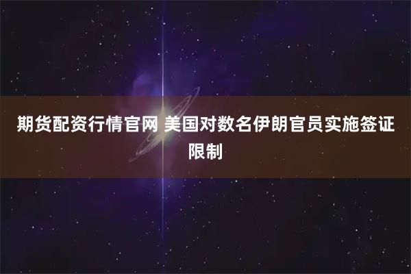 期货配资行情官网 美国对数名伊朗官员实施签证限制