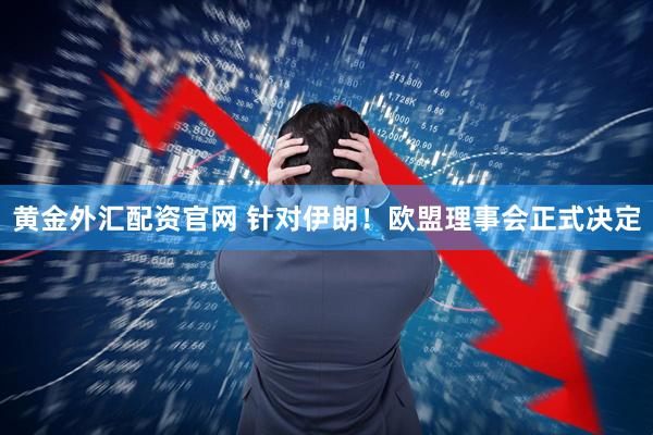 黄金外汇配资官网 针对伊朗！欧盟理事会正式决定
