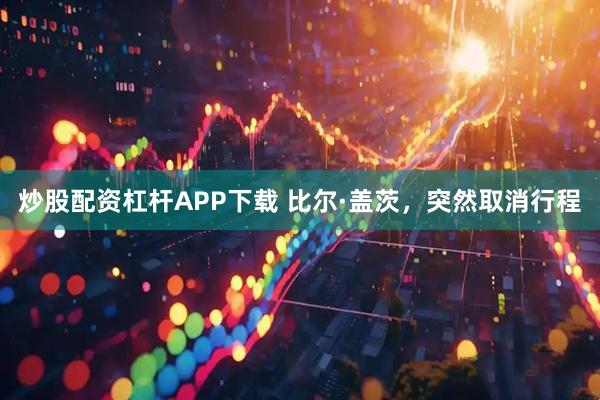炒股配资杠杆APP下载 比尔·盖茨，突然取消行程